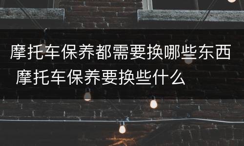 摩托车保养都需要换哪些东西 摩托车保养要换些什么