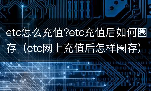 etc怎么充值?etc充值后如何圈存（etc网上充值后怎样圈存）