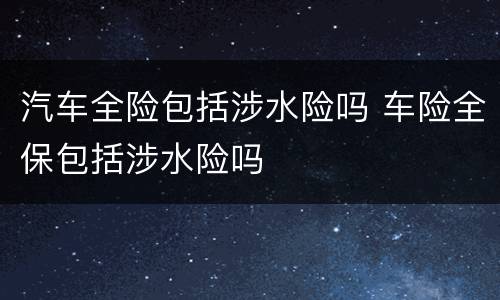 汽车全险包括涉水险吗 车险全保包括涉水险吗