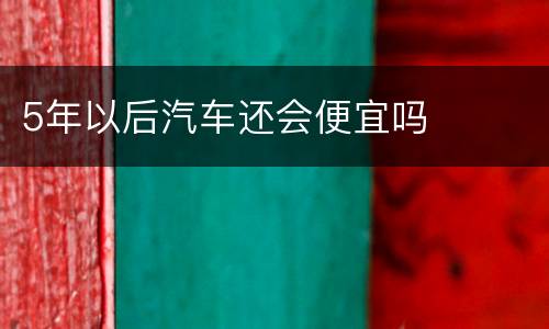 5年以后汽车还会便宜吗