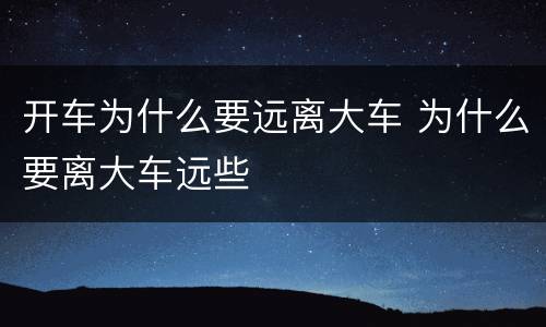 开车为什么要远离大车 为什么要离大车远些