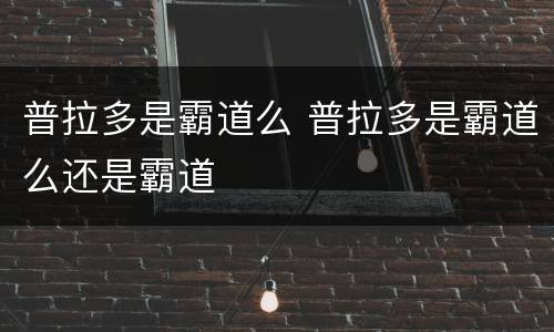 普拉多是霸道么 普拉多是霸道么还是霸道