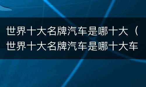 世界十大名牌汽车是哪十大（世界十大名牌汽车是哪十大车）
