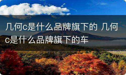 几何c是什么品牌旗下的 几何c是什么品牌旗下的车