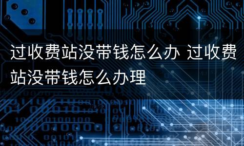 过收费站没带钱怎么办 过收费站没带钱怎么办理