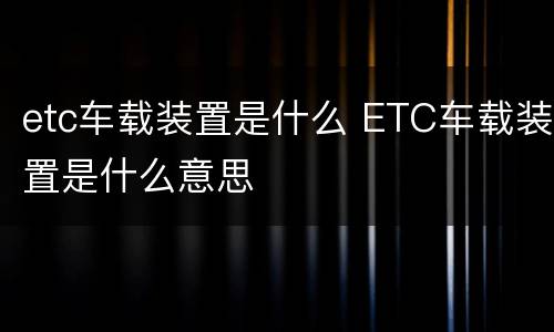 etc车载装置是什么 ETC车载装置是什么意思