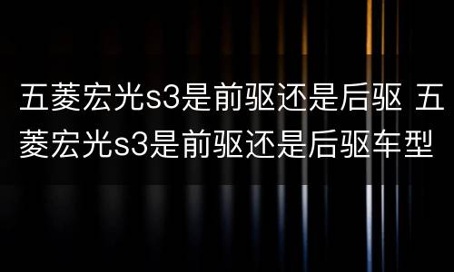 五菱宏光s3是前驱还是后驱 五菱宏光s3是前驱还是后驱车型