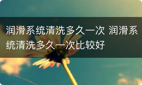 润滑系统清洗多久一次 润滑系统清洗多久一次比较好