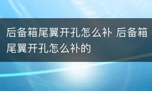 后备箱尾翼开孔怎么补 后备箱尾翼开孔怎么补的