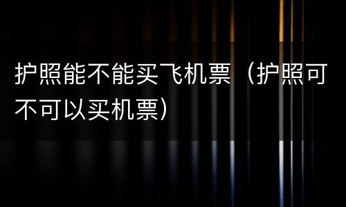 护照能不能买飞机票（护照可不可以买机票）