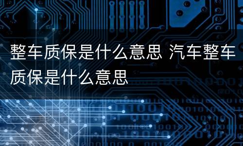 整车质保是什么意思 汽车整车质保是什么意思