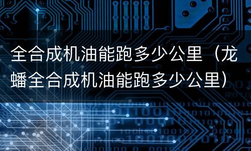 全合成机油能跑多少公里（龙蟠全合成机油能跑多少公里）