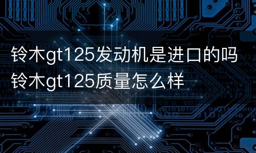 铃木gt125发动机是进口的吗 铃木gt125质量怎么样