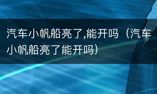 汽车小帆船亮了,能开吗（汽车小帆船亮了能开吗）