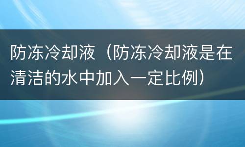 防冻冷却液（防冻冷却液是在清洁的水中加入一定比例）
