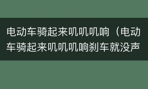 电动车骑起来叽叽叽响（电动车骑起来叽叽叽响刹车就没声音）