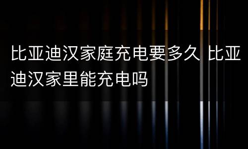 比亚迪汉家庭充电要多久 比亚迪汉家里能充电吗