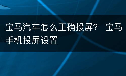 宝马汽车怎么正确投屏？ 宝马手机投屏设置