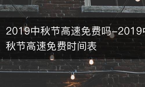 2019中秋节高速免费吗-2019中秋节高速免费时间表