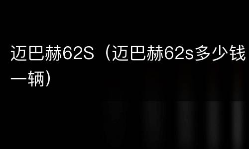 迈巴赫62S（迈巴赫62s多少钱一辆）