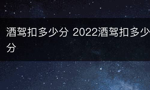 酒驾扣多少分 2022酒驾扣多少分