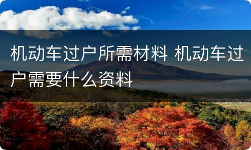 机动车过户所需材料 机动车过户需要什么资料