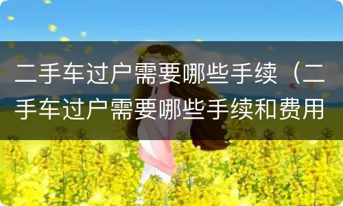 二手车过户需要哪些手续（二手车过户需要哪些手续和费用）