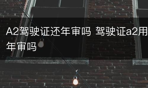 A2驾驶证还年审吗 驾驶证a2用年审吗