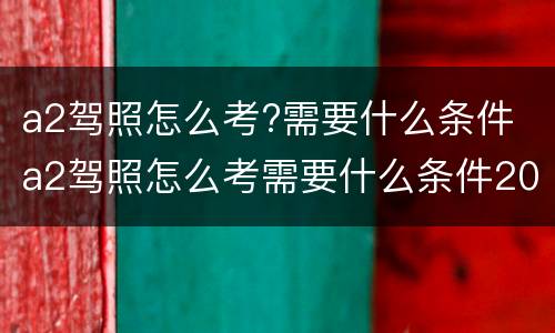 a2驾照怎么考?需要什么条件 a2驾照怎么考需要什么条件2021