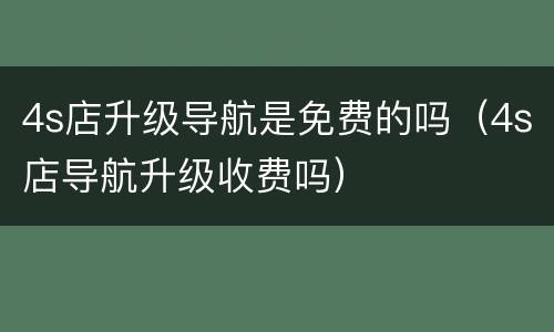 4s店升级导航是免费的吗（4s店导航升级收费吗）