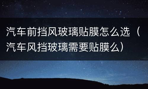 汽车前挡风玻璃贴膜怎么选（汽车风挡玻璃需要贴膜么）