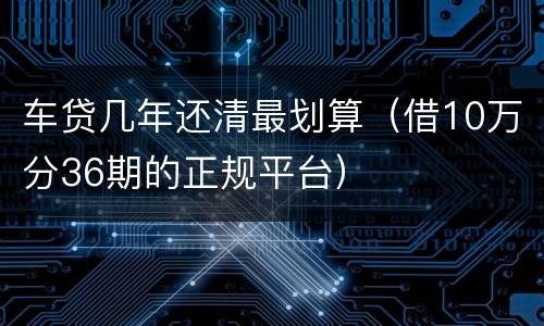 车贷几年还清最划算（借10万分36期的正规平台）