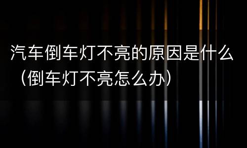 汽车倒车灯不亮的原因是什么（倒车灯不亮怎么办）