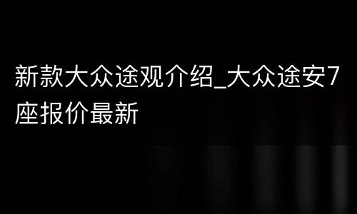 新款大众途观介绍_大众途安7座报价最新