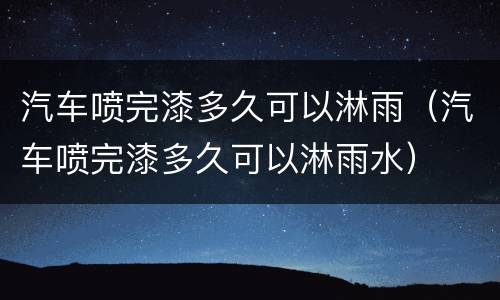 汽车喷完漆多久可以淋雨（汽车喷完漆多久可以淋雨水）