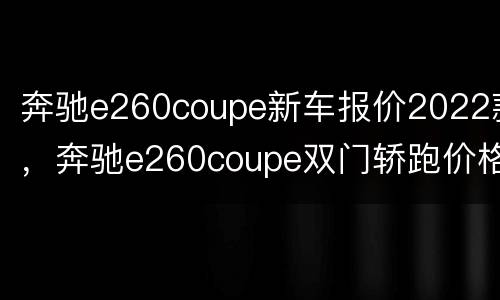 奔驰e260coupe新车报价2022款，奔驰e260coupe双门轿跑价格