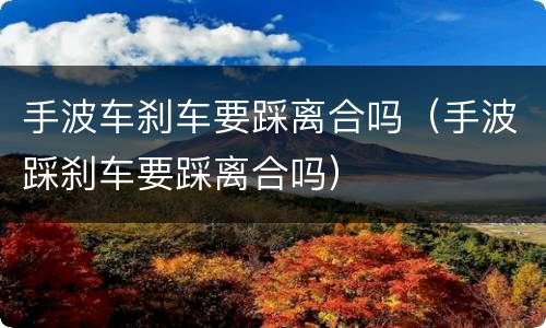 手波车刹车要踩离合吗（手波踩刹车要踩离合吗）