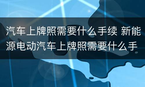 汽车上牌照需要什么手续 新能源电动汽车上牌照需要什么手续