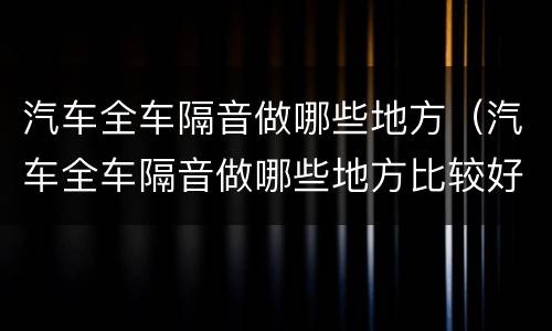 汽车全车隔音做哪些地方（汽车全车隔音做哪些地方比较好）