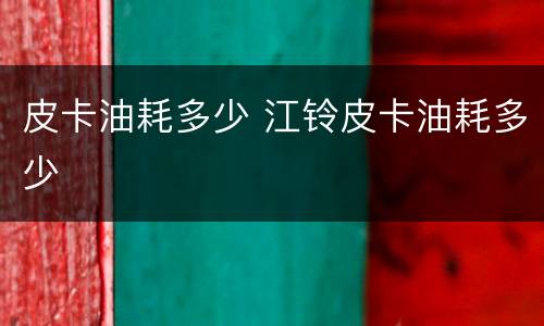 皮卡油耗多少 江铃皮卡油耗多少