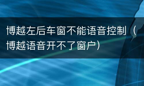 博越左后车窗不能语音控制（博越语音开不了窗户）