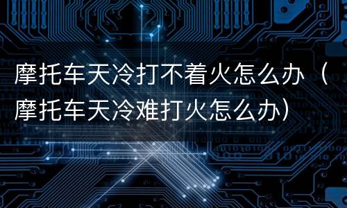 摩托车天冷打不着火怎么办（摩托车天冷难打火怎么办）