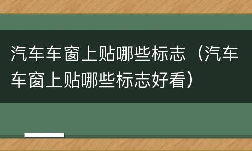 汽车车窗上贴哪些标志（汽车车窗上贴哪些标志好看）