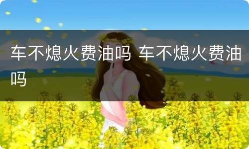 车不熄火费油吗 车不熄火费油吗