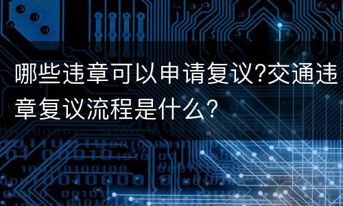 哪些违章可以申请复议?交通违章复议流程是什么?