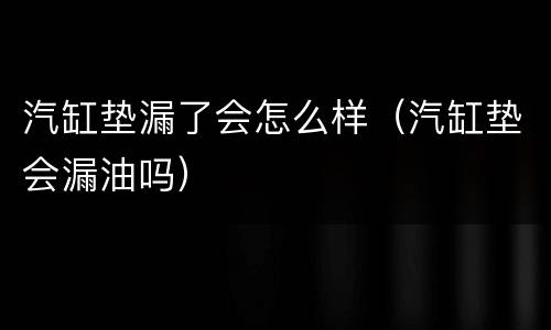 汽缸垫漏了会怎么样（汽缸垫会漏油吗）