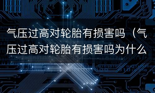 气压过高对轮胎有损害吗（气压过高对轮胎有损害吗为什么）