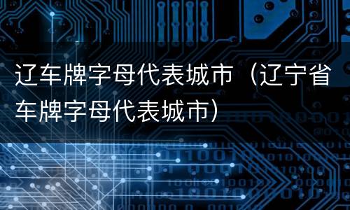 辽车牌字母代表城市（辽宁省车牌字母代表城市）