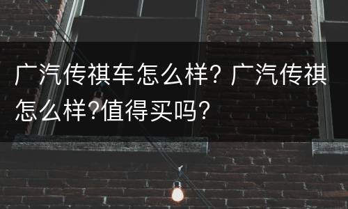 广汽传祺车怎么样? 广汽传祺怎么样?值得买吗?