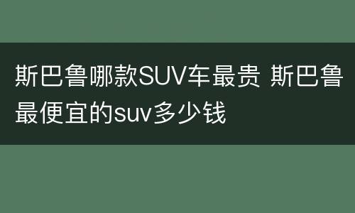 斯巴鲁哪款SUV车最贵 斯巴鲁最便宜的suv多少钱